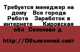 Требуется менеджер на дому - Все города Работа » Заработок в интернете   . Кировская обл.,Сезенево д.